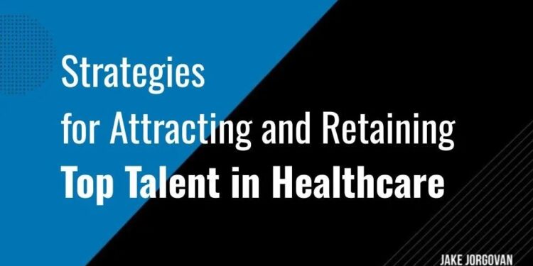 Strategies for Attracting and Retaining Top Talent in Healthcare — Jake ...